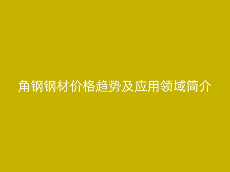 角钢钢材价格趋势及应用领域简介