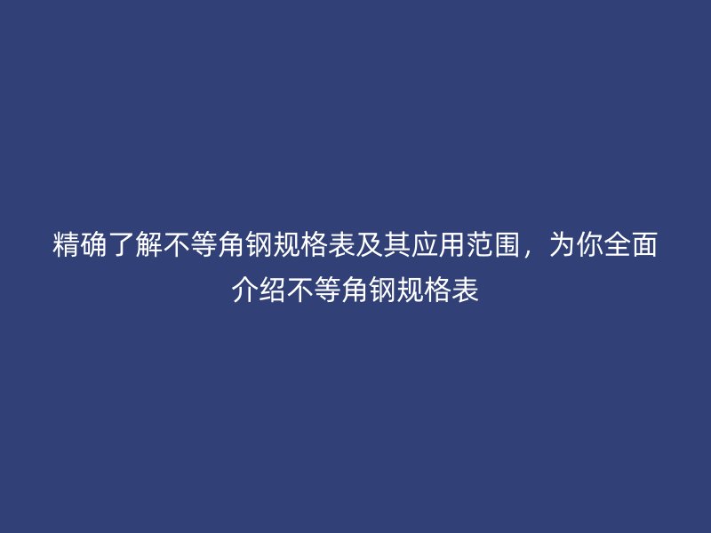 精确了解不等角钢规格表及其应用范围，为你全面介绍不等角钢规格表