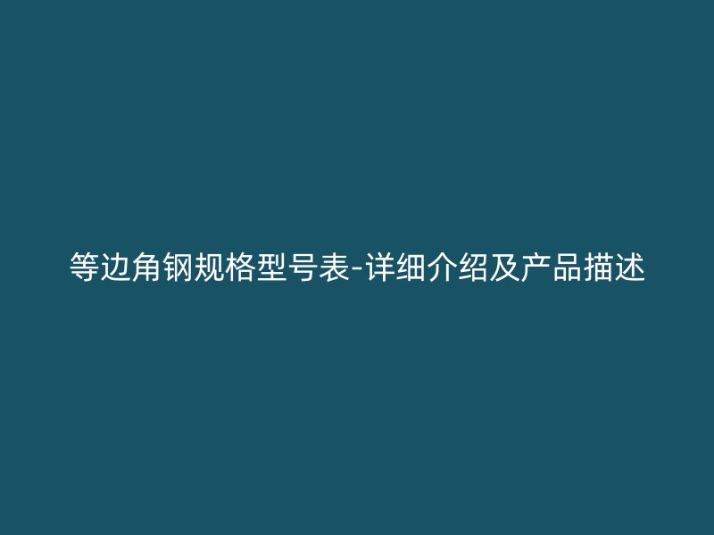 等边角钢规格型号表-详细介绍及产品描述
