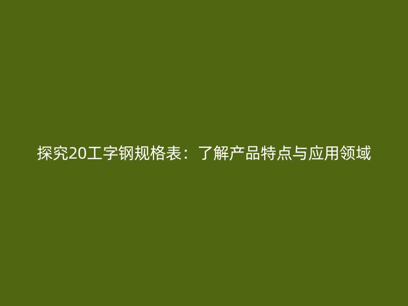 探究20工字钢规格表：了解产品特点与应用领域