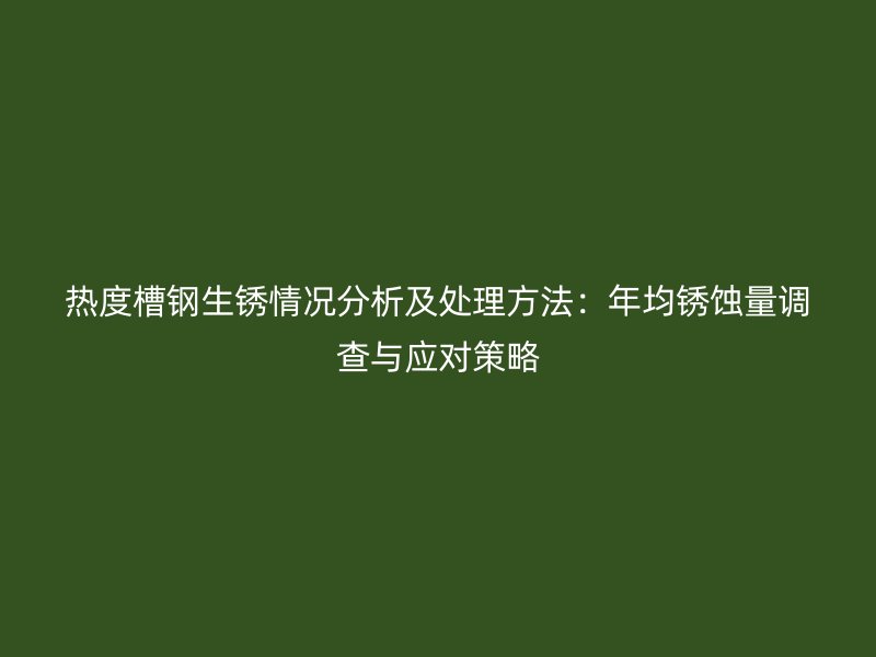 热度槽钢生锈情况分析及处理方法：年均锈蚀量调查与应对策略