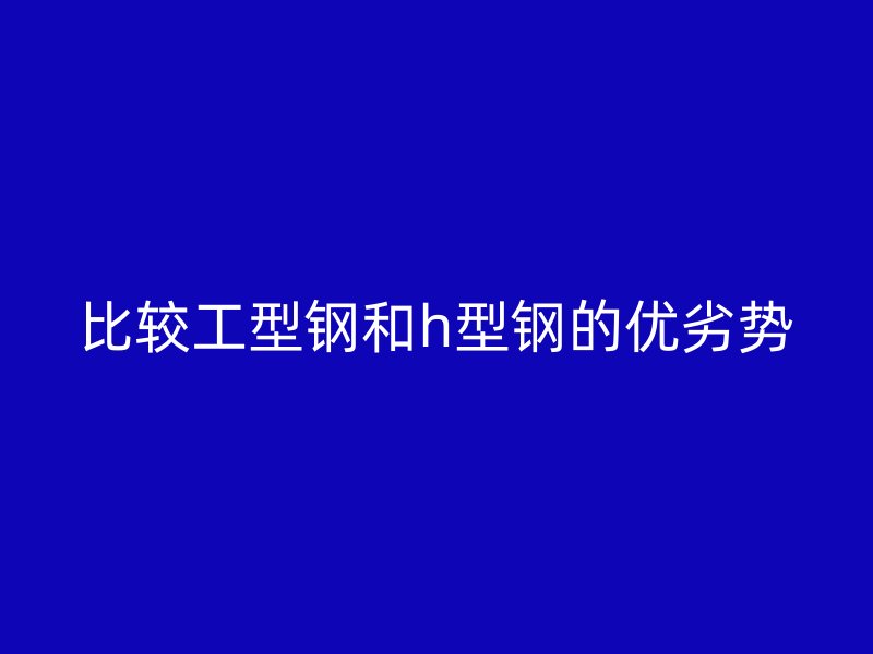 比较工型钢和h型钢的优劣势