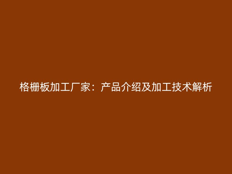 格栅板加工厂家：产品介绍及加工技术解析