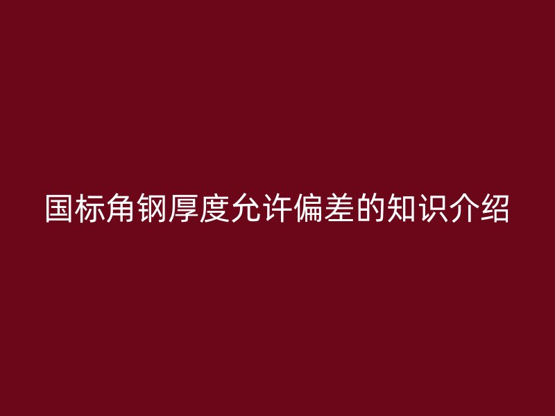 国标角钢厚度允许偏差的知识介绍