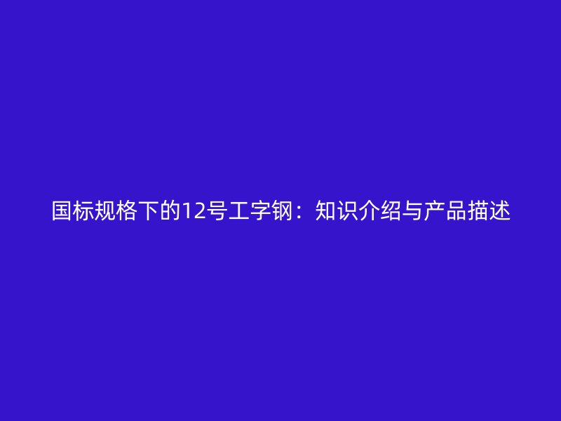 国标规格下的12号工字钢：知识介绍与产品描述