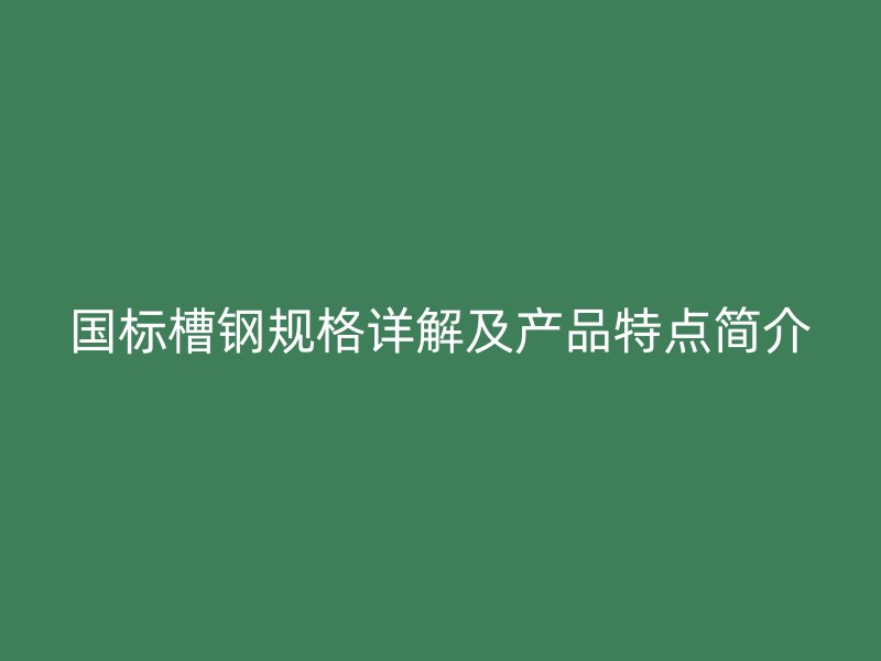 国标槽钢规格详解及产品特点简介