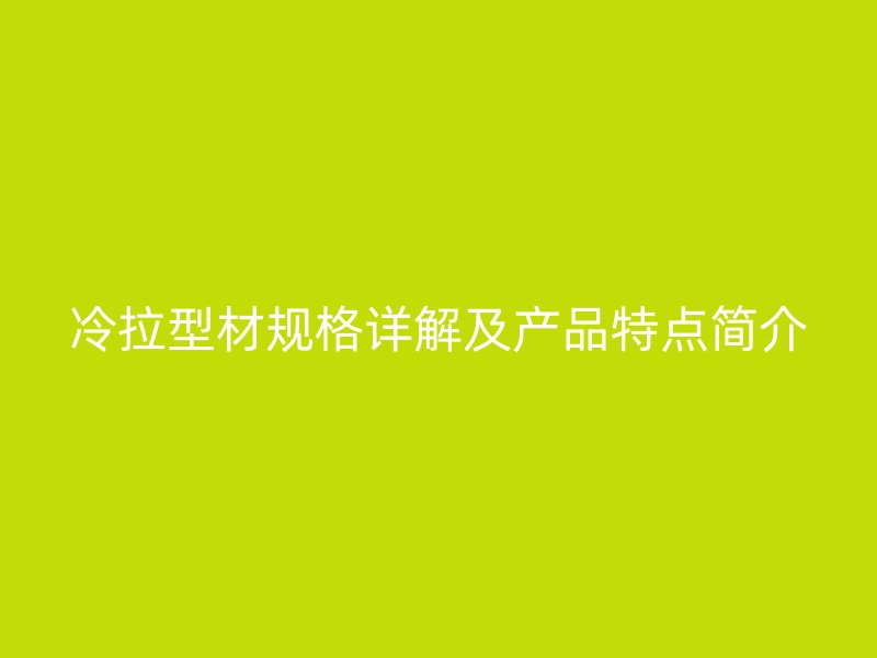 冷拉型材规格详解及产品特点简介