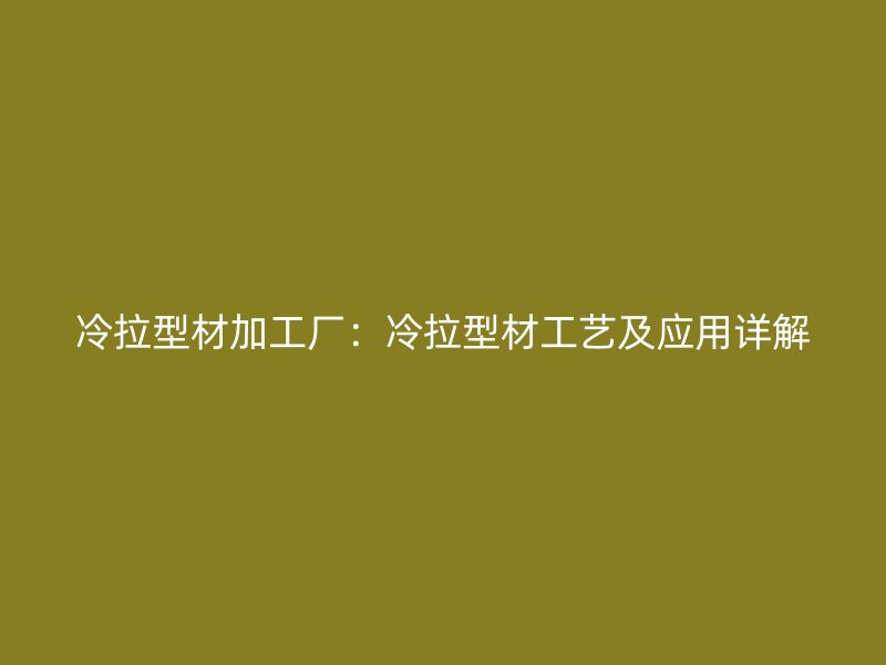 冷拉型材加工厂：冷拉型材工艺及应用详解