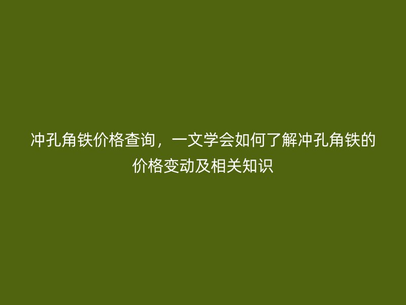 冲孔角铁价格查询，一文学会如何了解冲孔角铁的价格变动及相关知识