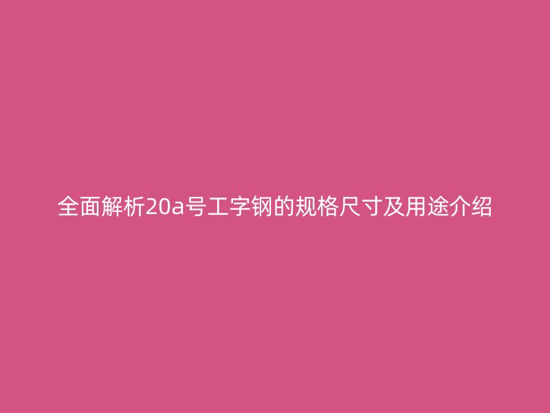 全面解析20a号工字钢的规格尺寸及用途介绍