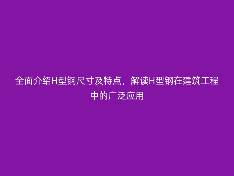 全面介绍H型钢尺寸及特点，解读H型钢在建筑工程中的广泛应用