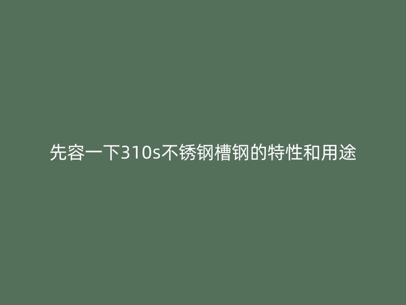 先容一下310s不锈钢槽钢的特性和用途