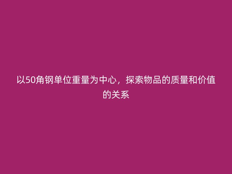 以50角钢单位重量为中心，探索物品的质量和价值的关系