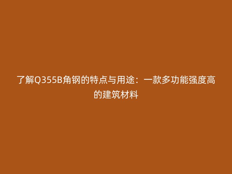 了解Q355B角钢的特点与用途：一款多功能强度高的建筑材料