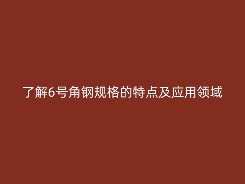 了解6号角钢规格的特点及应用领域