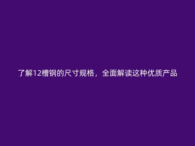 了解12槽钢的尺寸规格，全面解读这种优质产品