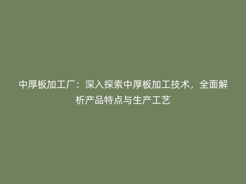 中厚板加工厂：深入探索中厚板加工技术，全面解析产品特点与生产工艺