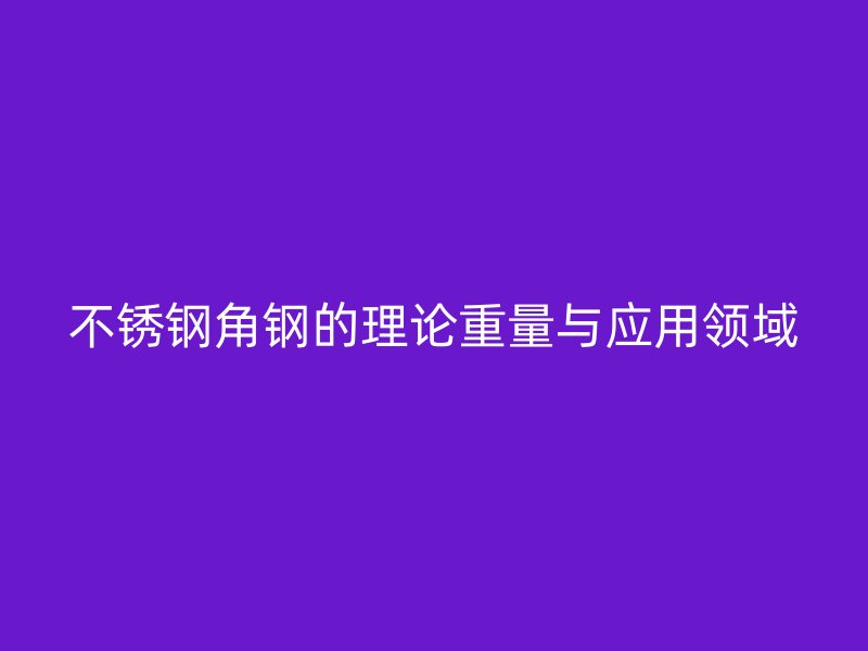 不锈钢角钢的理论重量与应用领域