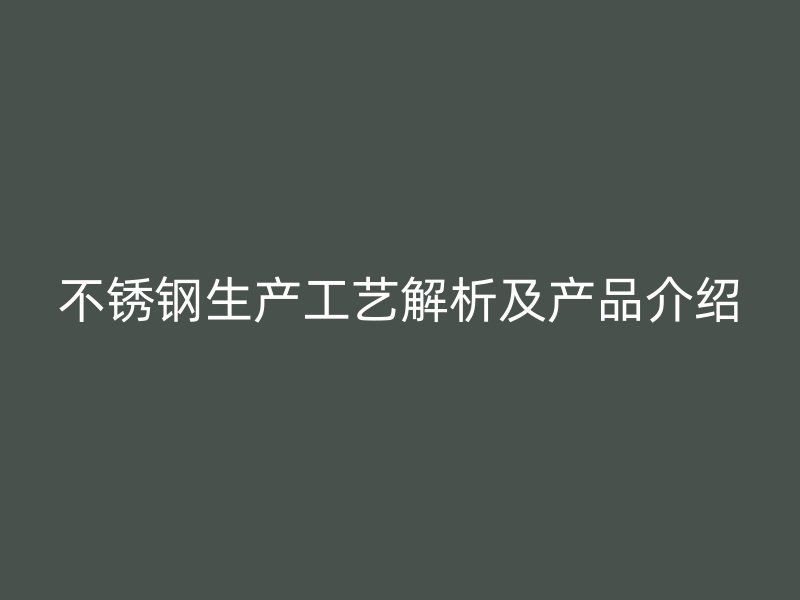 不锈钢生产工艺解析及产品介绍