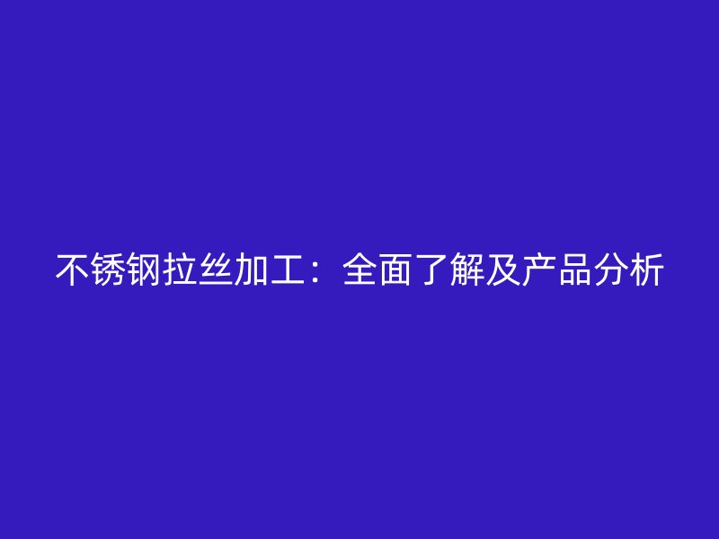 不锈钢拉丝加工：全面了解及产品分析