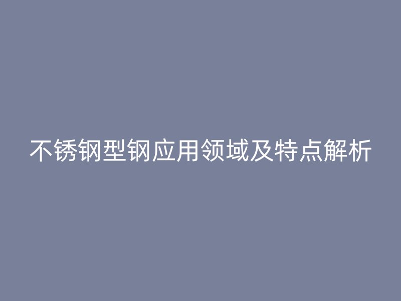 不锈钢型钢应用领域及特点解析