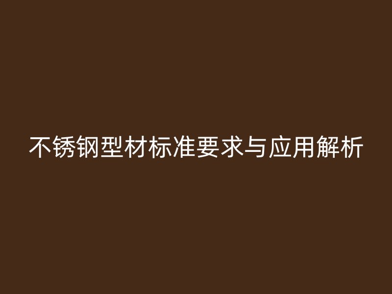 不锈钢型材标准要求与应用解析