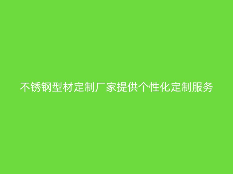 不锈钢型材定制厂家提供个性化定制服务
