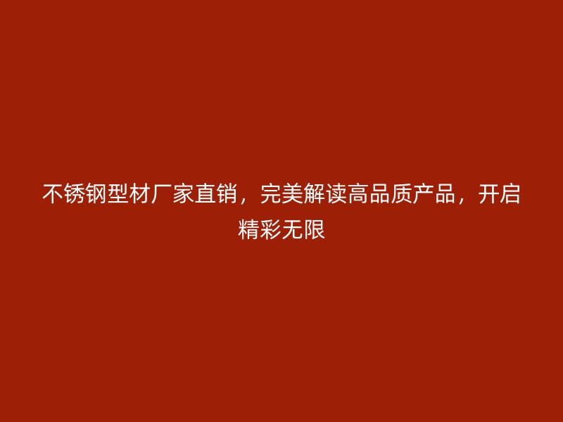 不锈钢型材厂家直销，完美解读高品质产品，开启精彩无限