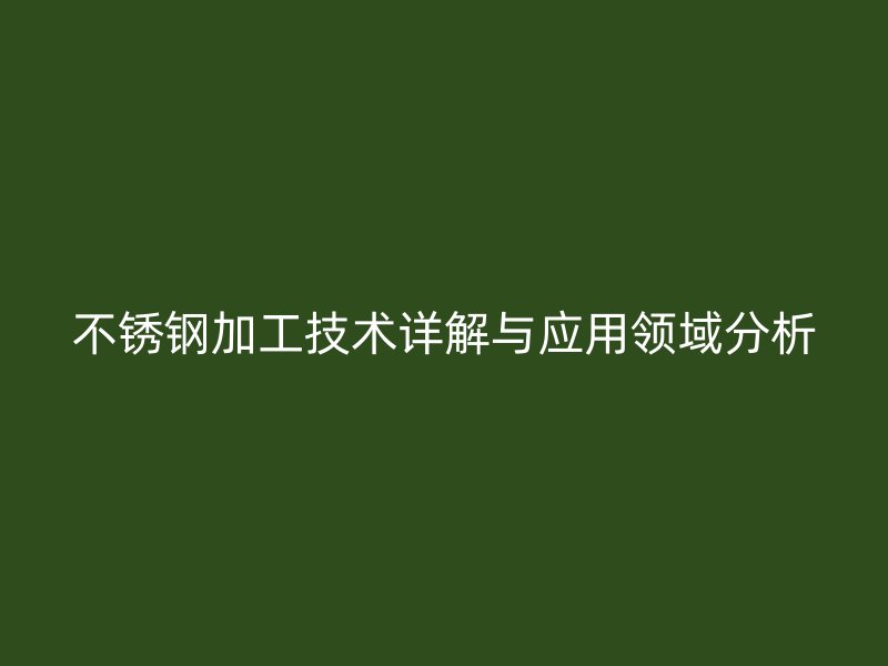 不锈钢加工技术详解与应用领域分析