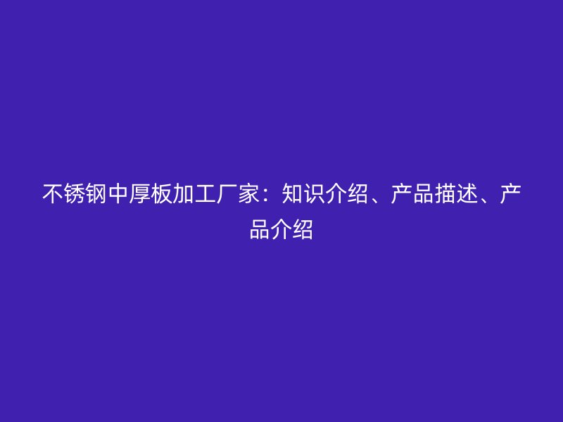 不锈钢中厚板加工厂家：知识介绍、产品描述、产品介绍