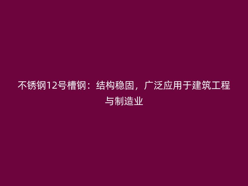不锈钢12号槽钢：结构稳固，广泛应用于建筑工程与制造业