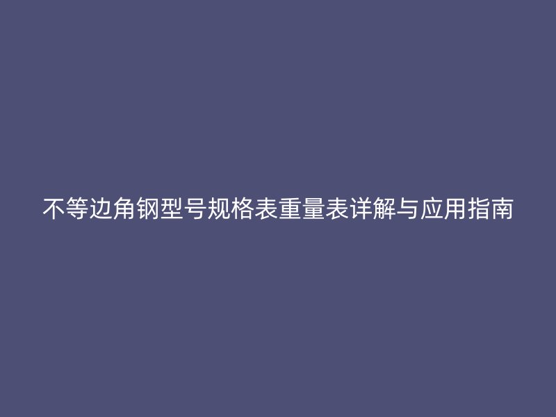 不等边角钢型号规格表重量表详解与应用指南