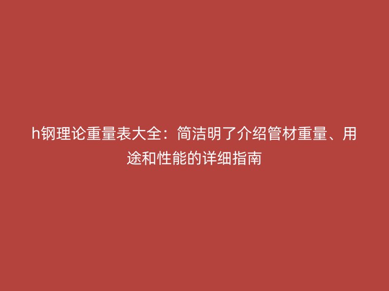 h钢理论重量表大全：简洁明了介绍管材重量、用途和性能的详细指南