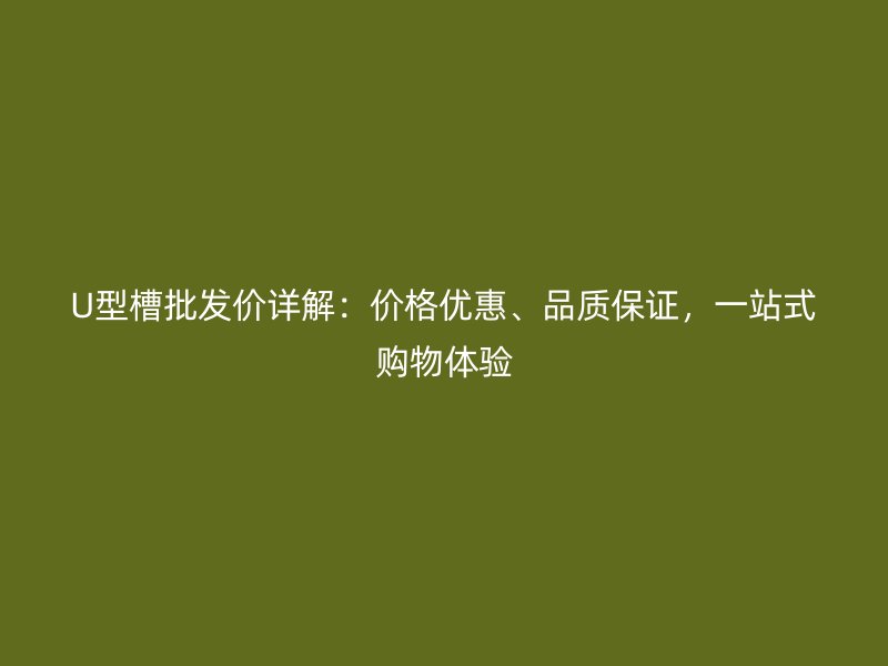 U型槽批发价详解：价格优惠、品质保证，一站式购物体验