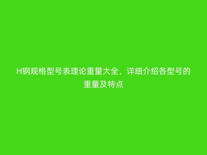 H钢规格型号表理论重量大全，详细介绍各型号的重量及特点