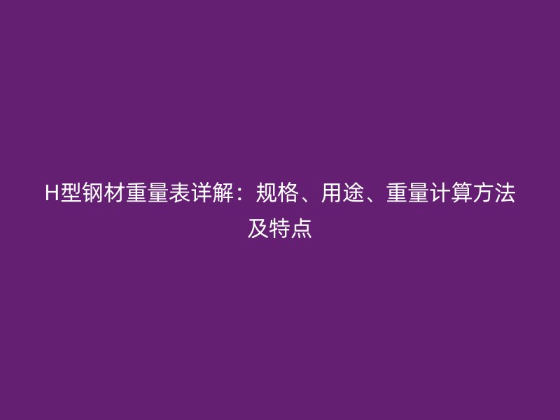 H型钢材重量表详解：规格、用途、重量计算方法及特点