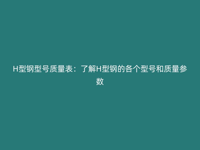 H型钢型号质量表：了解H型钢的各个型号和质量参数