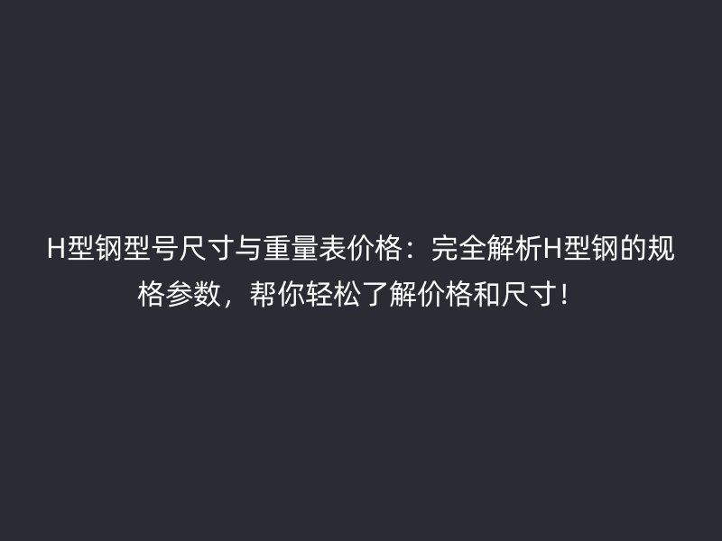 H型钢型号尺寸与重量表价格：完全解析H型钢的规格参数，帮你轻松了解价格和尺寸！