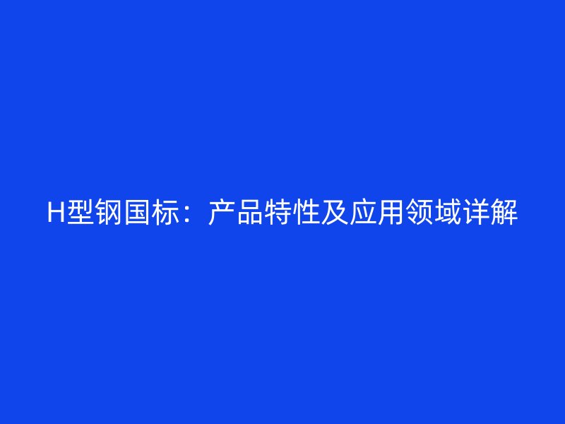 H型钢国标：产品特性及应用领域详解