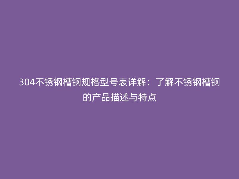 304不锈钢槽钢规格型号表详解：了解不锈钢槽钢的产品描述与特点