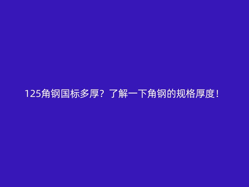 125角钢国标多厚？了解一下角钢的规格厚度！