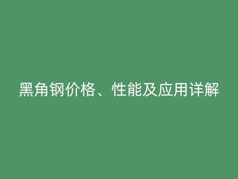 黑角钢价格、性能及应用详解