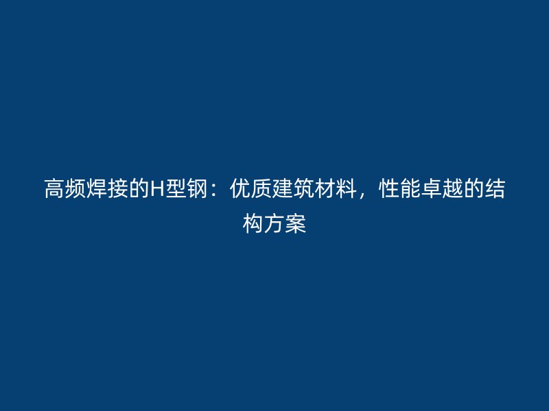 高频焊接的H型钢：优质建筑材料，性能卓越的结构方案