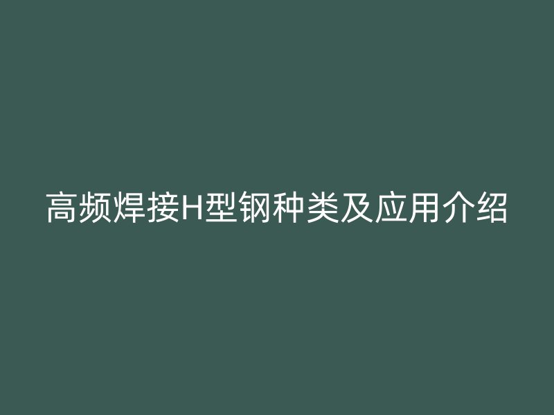 高频焊接H型钢种类及应用介绍