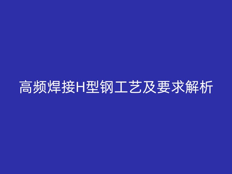 高频焊接H型钢工艺及要求解析