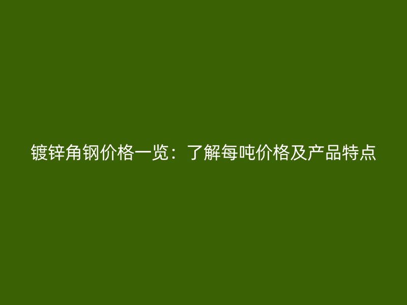 镀锌角钢价格一览：了解每吨价格及产品特点