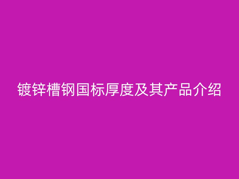 镀锌槽钢国标厚度及其产品介绍