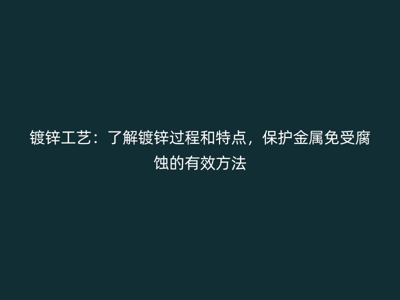 镀锌工艺：了解镀锌过程和特点，保护金属免受腐蚀的有效方法