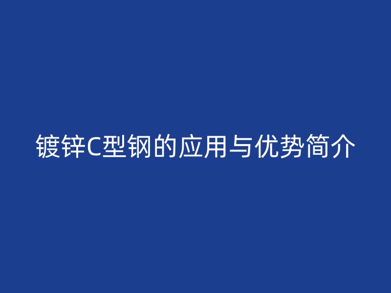镀锌C型钢的应用与优势简介