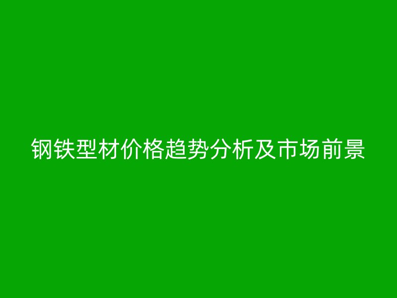 钢铁型材价格趋势分析及市场前景